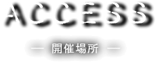 ACCESS　－ 開催場所 －