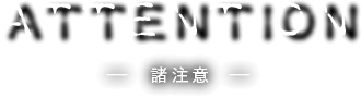 ATTENTION　－ 諸注意 －