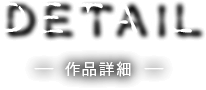 DETAIL　－ 作品詳細 －