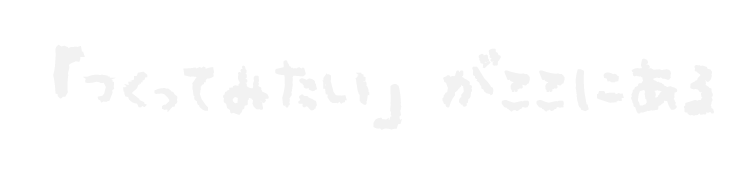 「つくってみたい」がここにある